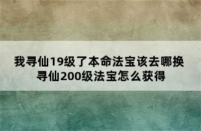 我寻仙19级了本命法宝该去哪换 寻仙200级法宝怎么获得